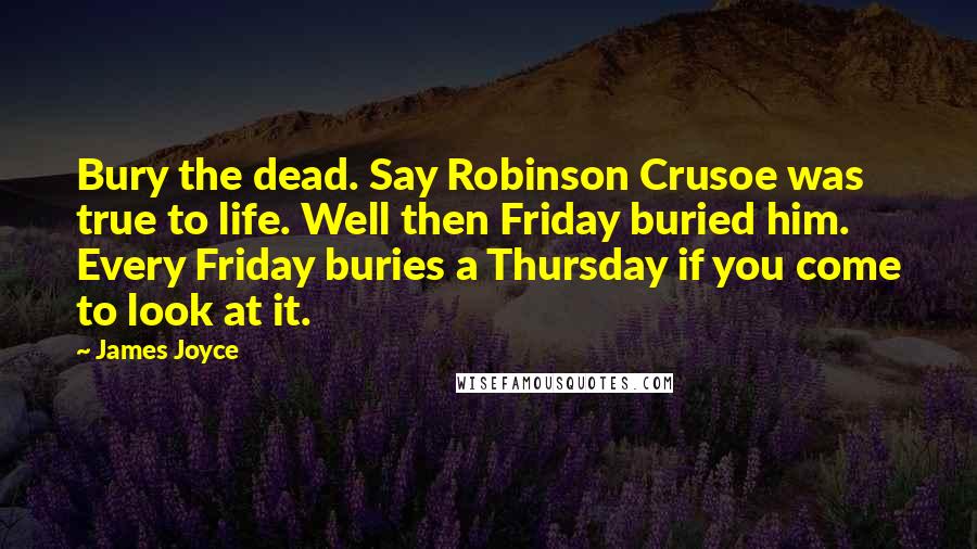 James Joyce Quotes: Bury the dead. Say Robinson Crusoe was true to life. Well then Friday buried him. Every Friday buries a Thursday if you come to look at it.