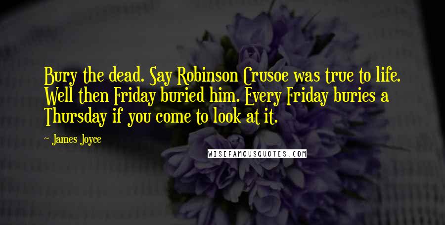 James Joyce Quotes: Bury the dead. Say Robinson Crusoe was true to life. Well then Friday buried him. Every Friday buries a Thursday if you come to look at it.