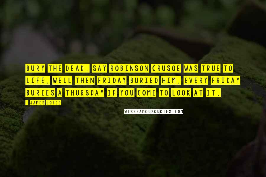 James Joyce Quotes: Bury the dead. Say Robinson Crusoe was true to life. Well then Friday buried him. Every Friday buries a Thursday if you come to look at it.