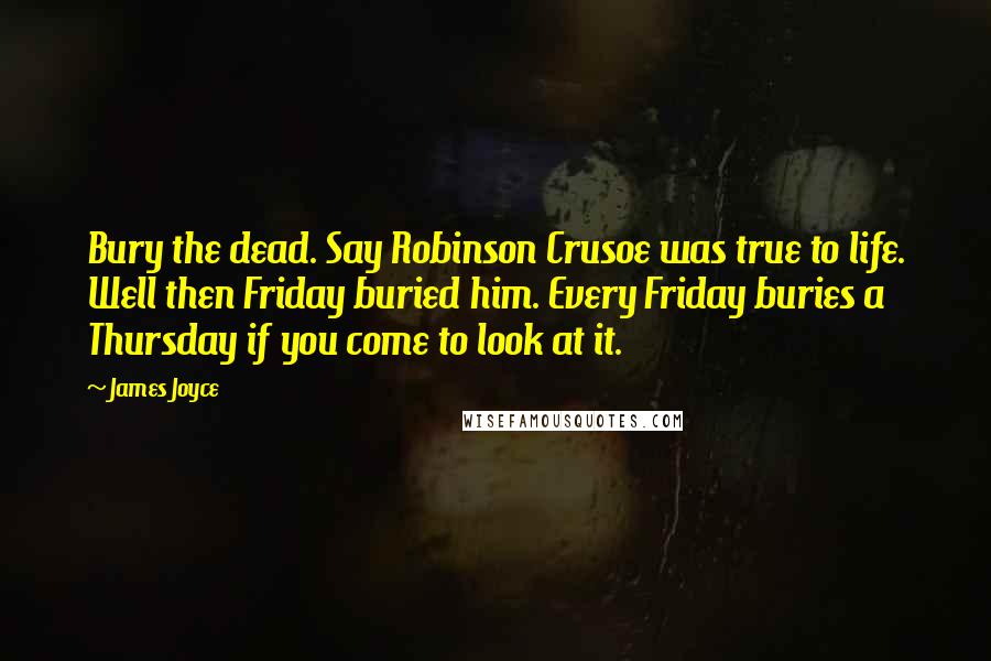 James Joyce Quotes: Bury the dead. Say Robinson Crusoe was true to life. Well then Friday buried him. Every Friday buries a Thursday if you come to look at it.