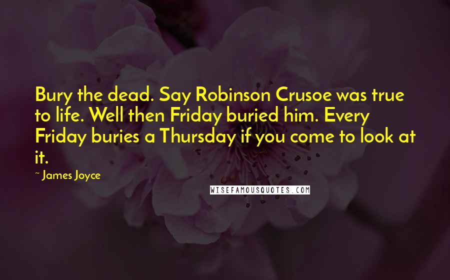 James Joyce Quotes: Bury the dead. Say Robinson Crusoe was true to life. Well then Friday buried him. Every Friday buries a Thursday if you come to look at it.