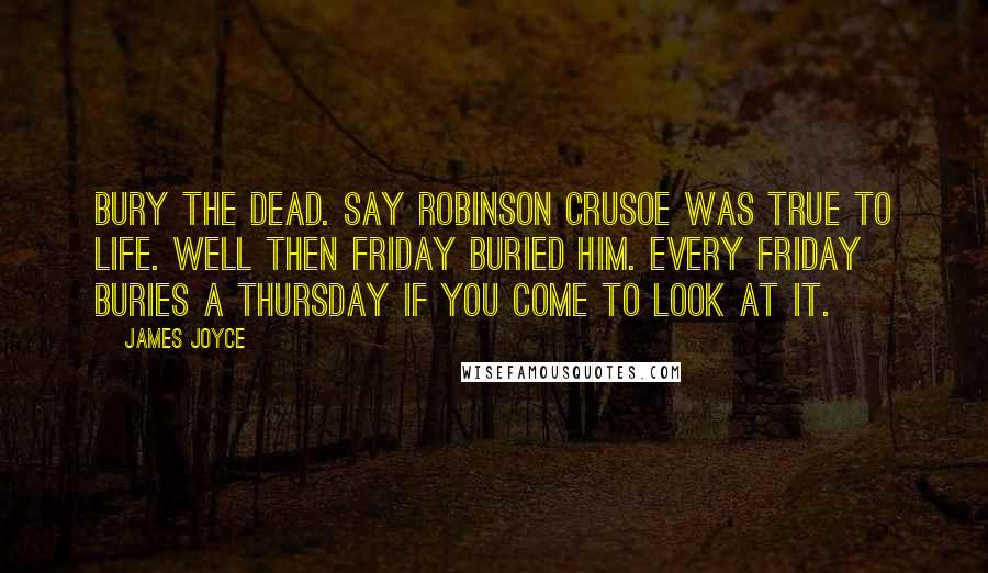 James Joyce Quotes: Bury the dead. Say Robinson Crusoe was true to life. Well then Friday buried him. Every Friday buries a Thursday if you come to look at it.