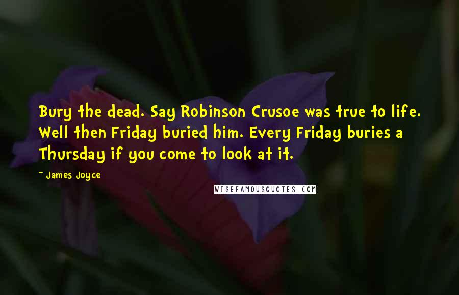James Joyce Quotes: Bury the dead. Say Robinson Crusoe was true to life. Well then Friday buried him. Every Friday buries a Thursday if you come to look at it.