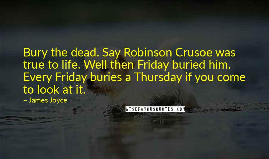 James Joyce Quotes: Bury the dead. Say Robinson Crusoe was true to life. Well then Friday buried him. Every Friday buries a Thursday if you come to look at it.