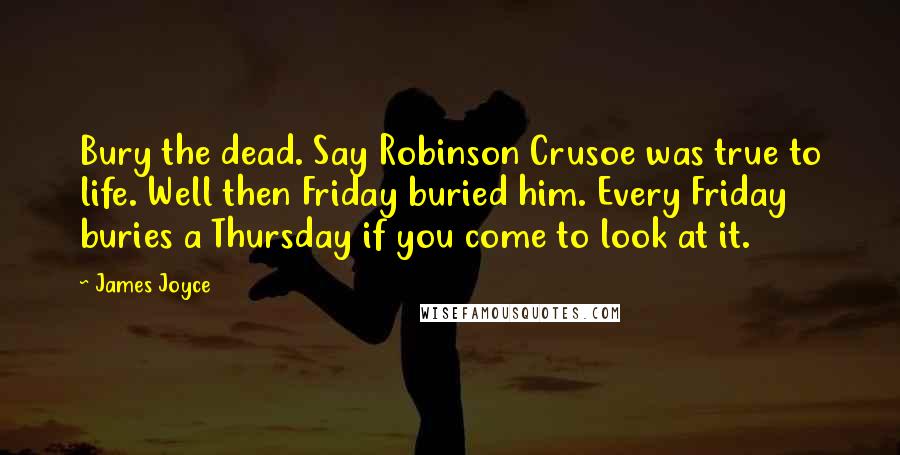 James Joyce Quotes: Bury the dead. Say Robinson Crusoe was true to life. Well then Friday buried him. Every Friday buries a Thursday if you come to look at it.