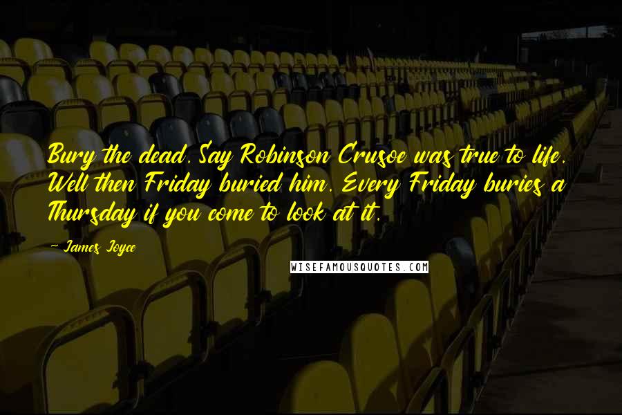 James Joyce Quotes: Bury the dead. Say Robinson Crusoe was true to life. Well then Friday buried him. Every Friday buries a Thursday if you come to look at it.