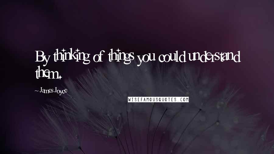 James Joyce Quotes: By thinking of things you could understand them.