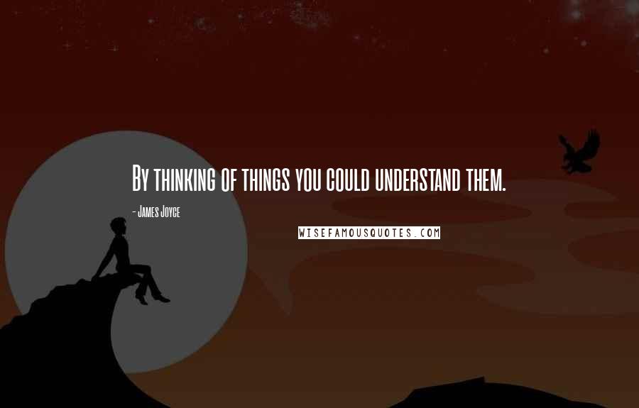 James Joyce Quotes: By thinking of things you could understand them.