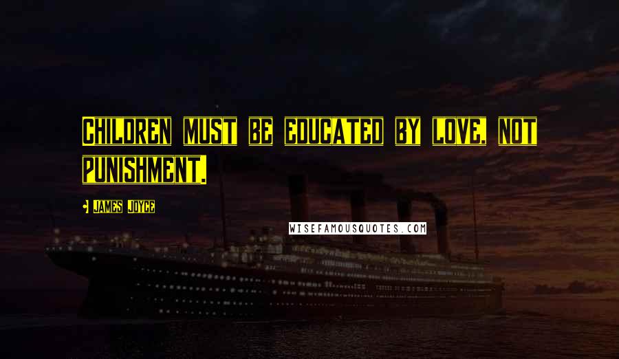 James Joyce Quotes: Children must be educated by love, not punishment.