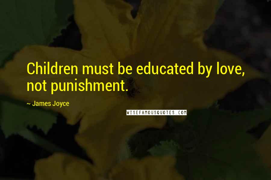 James Joyce Quotes: Children must be educated by love, not punishment.