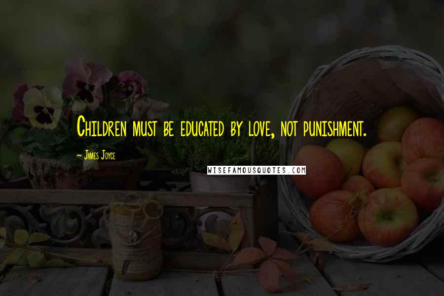 James Joyce Quotes: Children must be educated by love, not punishment.