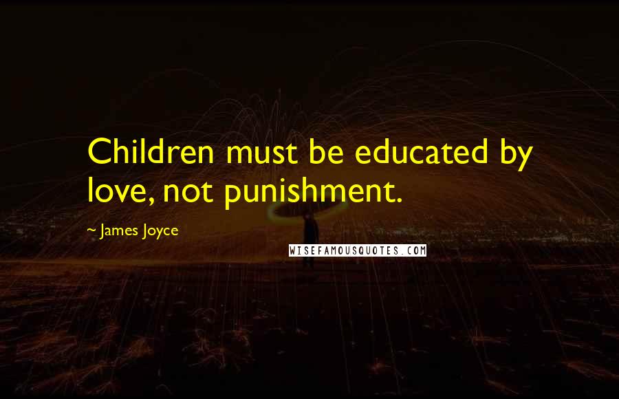 James Joyce Quotes: Children must be educated by love, not punishment.