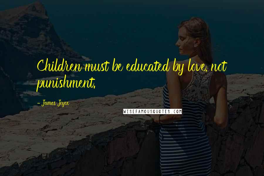 James Joyce Quotes: Children must be educated by love, not punishment.