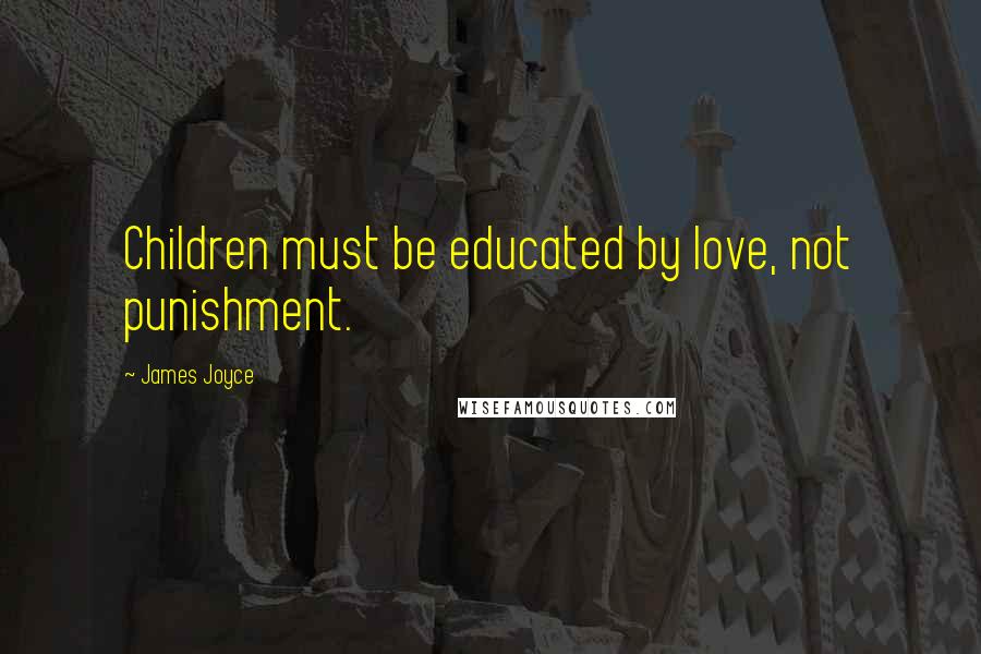 James Joyce Quotes: Children must be educated by love, not punishment.