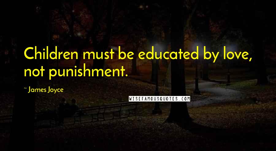 James Joyce Quotes: Children must be educated by love, not punishment.