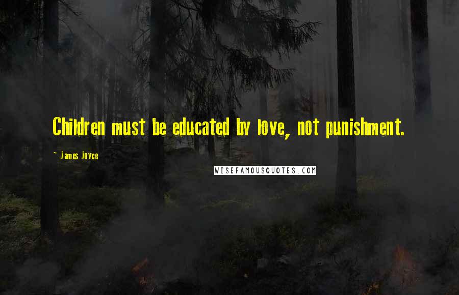 James Joyce Quotes: Children must be educated by love, not punishment.