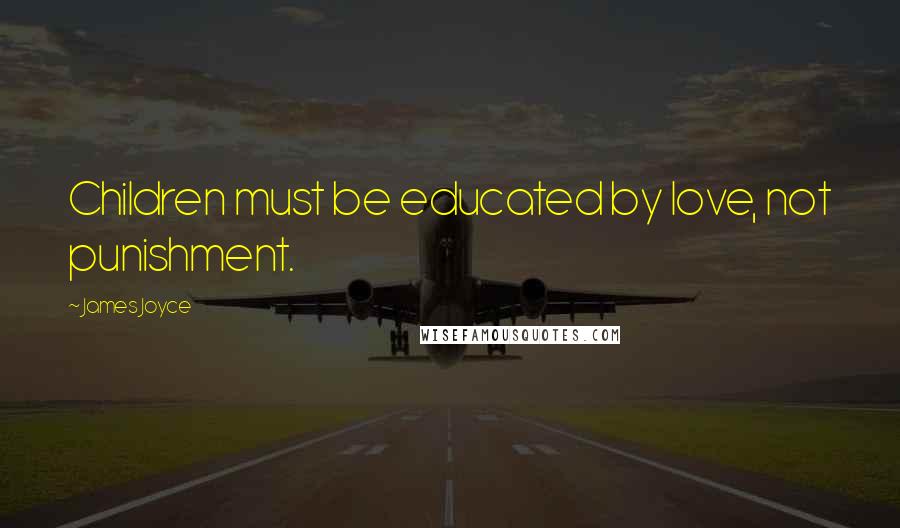 James Joyce Quotes: Children must be educated by love, not punishment.