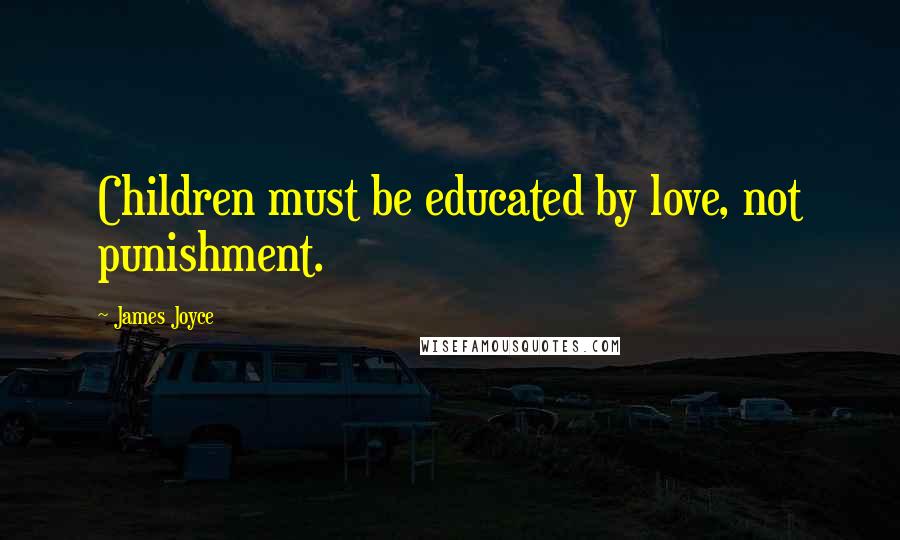 James Joyce Quotes: Children must be educated by love, not punishment.