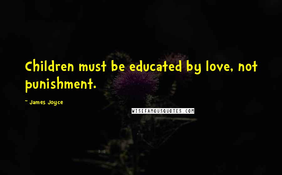 James Joyce Quotes: Children must be educated by love, not punishment.