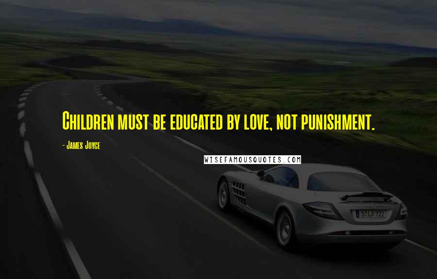 James Joyce Quotes: Children must be educated by love, not punishment.