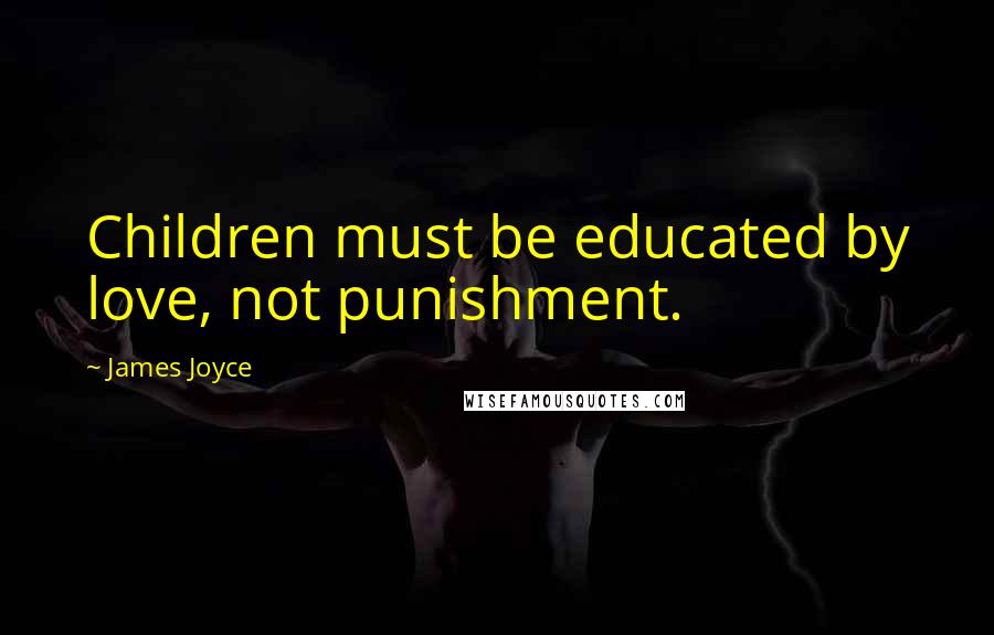 James Joyce Quotes: Children must be educated by love, not punishment.