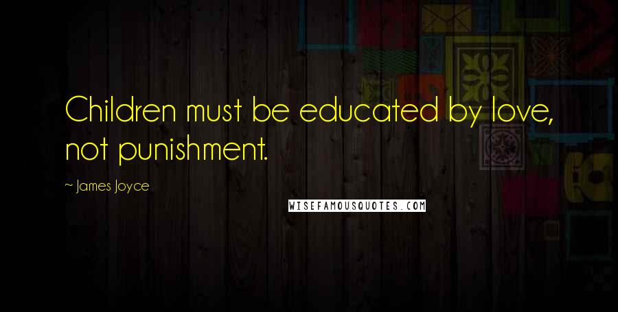 James Joyce Quotes: Children must be educated by love, not punishment.