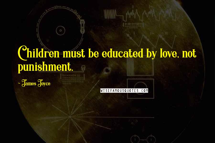 James Joyce Quotes: Children must be educated by love, not punishment.