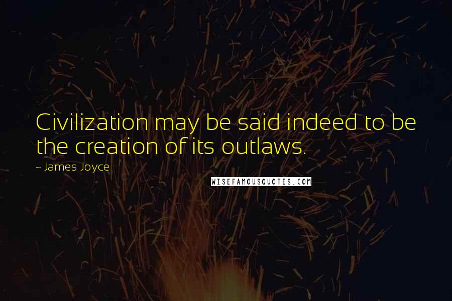 James Joyce Quotes: Civilization may be said indeed to be the creation of its outlaws.