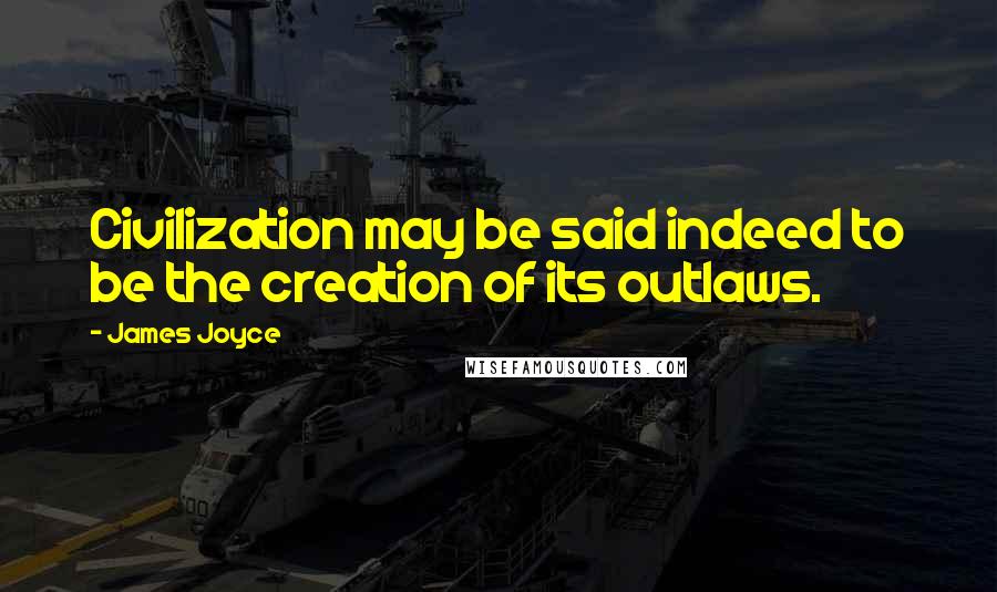 James Joyce Quotes: Civilization may be said indeed to be the creation of its outlaws.