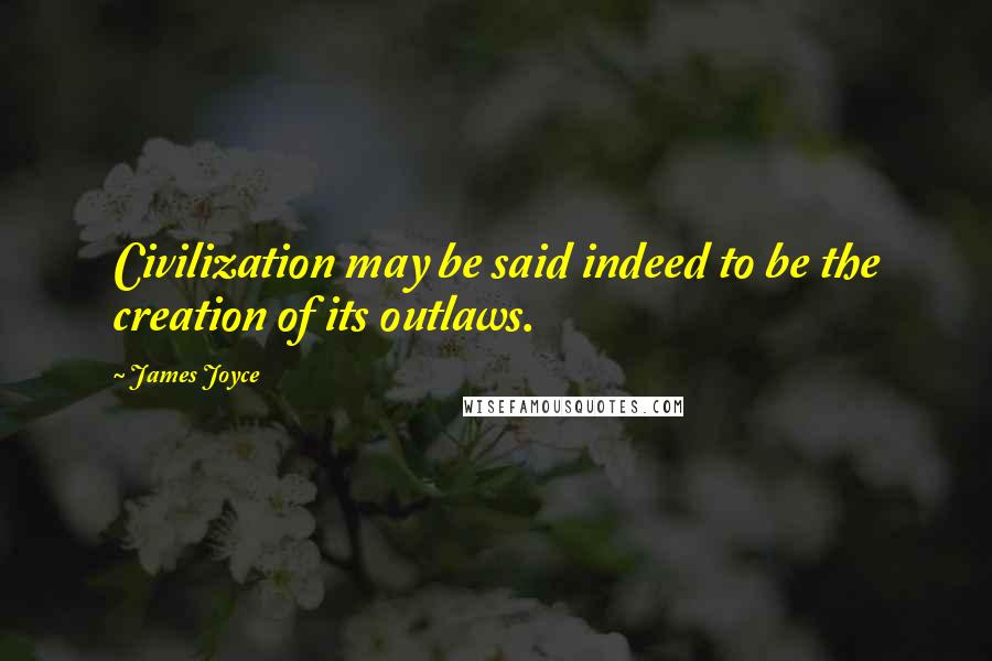 James Joyce Quotes: Civilization may be said indeed to be the creation of its outlaws.