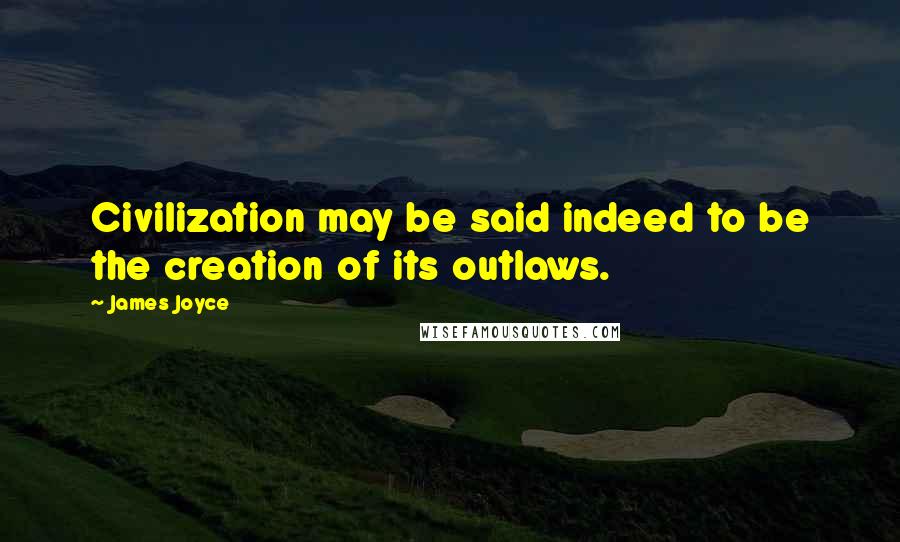 James Joyce Quotes: Civilization may be said indeed to be the creation of its outlaws.