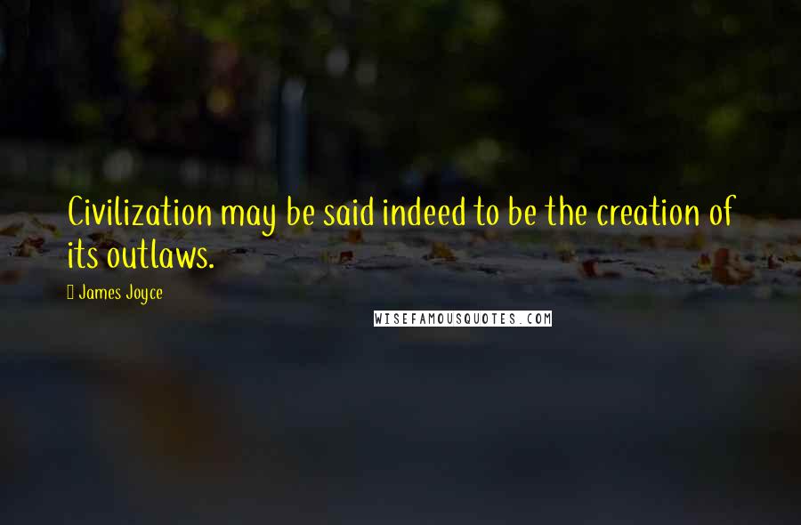 James Joyce Quotes: Civilization may be said indeed to be the creation of its outlaws.