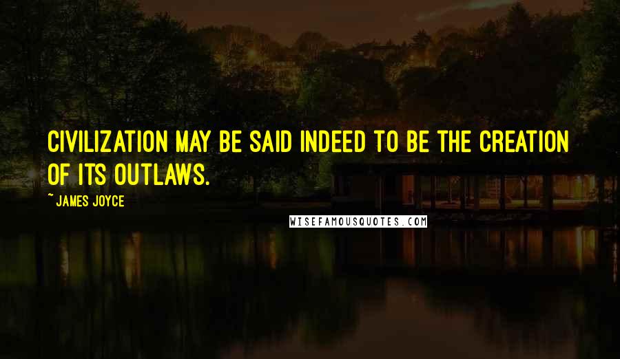 James Joyce Quotes: Civilization may be said indeed to be the creation of its outlaws.