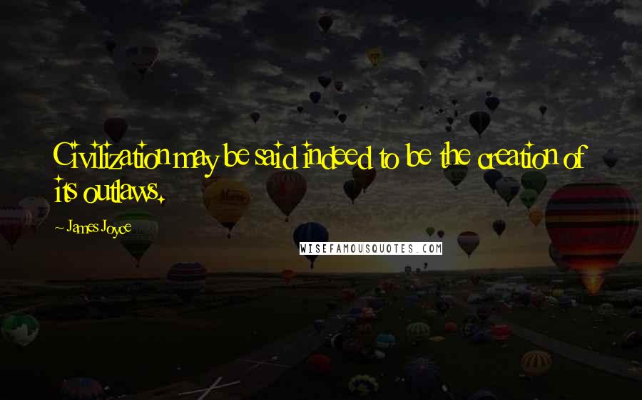 James Joyce Quotes: Civilization may be said indeed to be the creation of its outlaws.