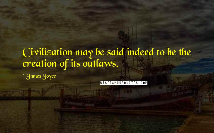 James Joyce Quotes: Civilization may be said indeed to be the creation of its outlaws.