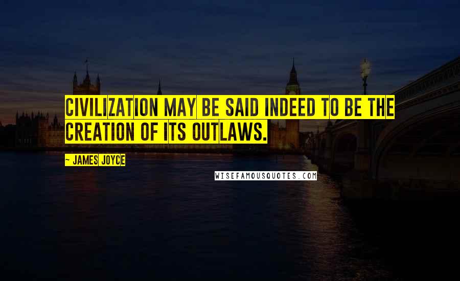 James Joyce Quotes: Civilization may be said indeed to be the creation of its outlaws.