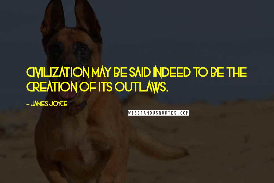 James Joyce Quotes: Civilization may be said indeed to be the creation of its outlaws.