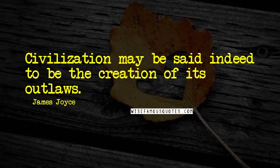 James Joyce Quotes: Civilization may be said indeed to be the creation of its outlaws.