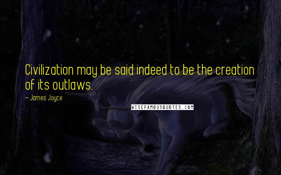 James Joyce Quotes: Civilization may be said indeed to be the creation of its outlaws.