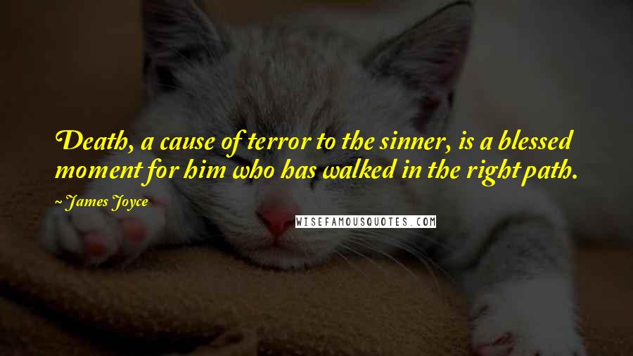 James Joyce Quotes: Death, a cause of terror to the sinner, is a blessed moment for him who has walked in the right path.