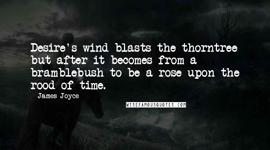 James Joyce Quotes: Desire's wind blasts the thorntree but after it becomes from a bramblebush to be a rose upon the rood of time.