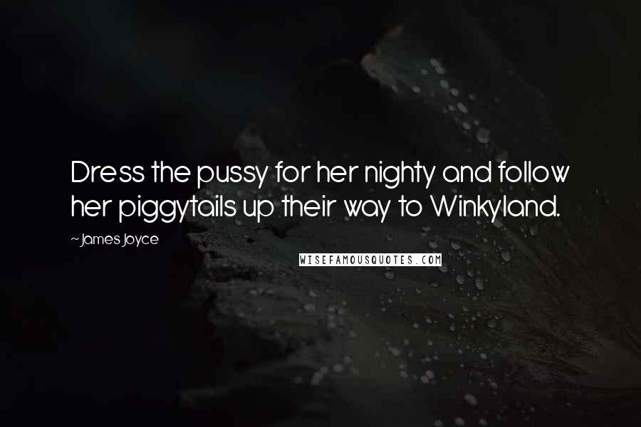 James Joyce Quotes: Dress the pussy for her nighty and follow her piggytails up their way to Winkyland.