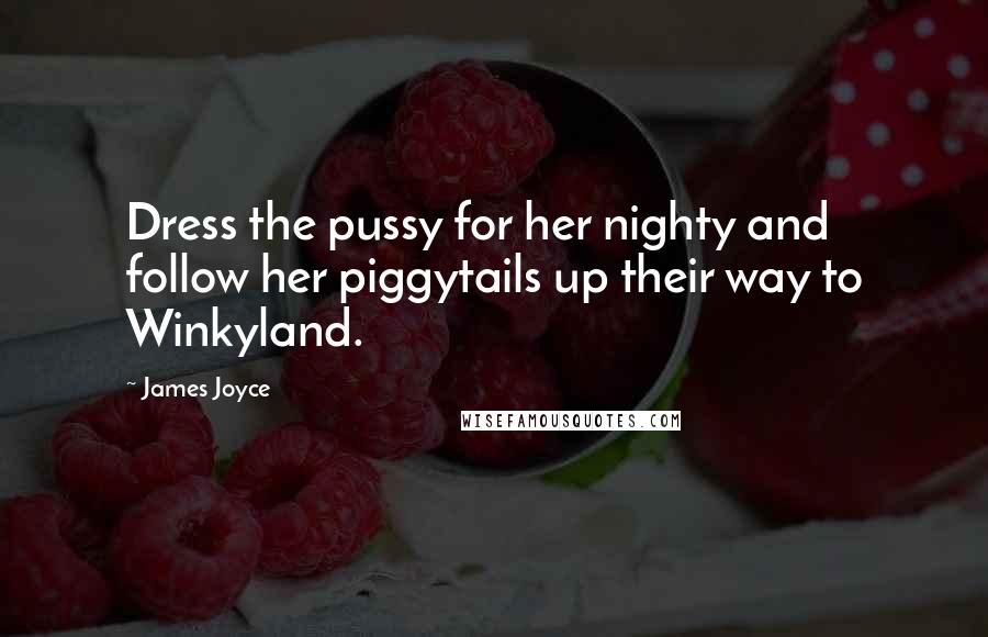 James Joyce Quotes: Dress the pussy for her nighty and follow her piggytails up their way to Winkyland.