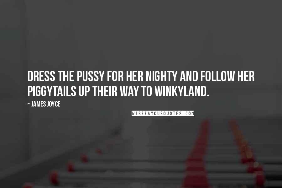 James Joyce Quotes: Dress the pussy for her nighty and follow her piggytails up their way to Winkyland.