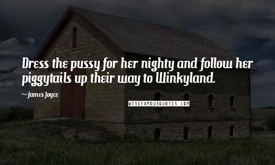 James Joyce Quotes: Dress the pussy for her nighty and follow her piggytails up their way to Winkyland.