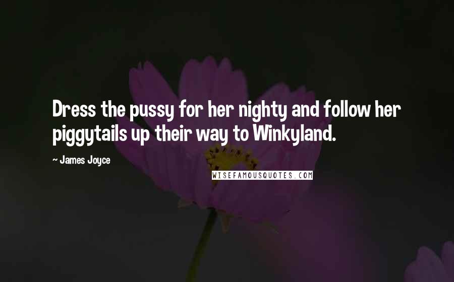 James Joyce Quotes: Dress the pussy for her nighty and follow her piggytails up their way to Winkyland.