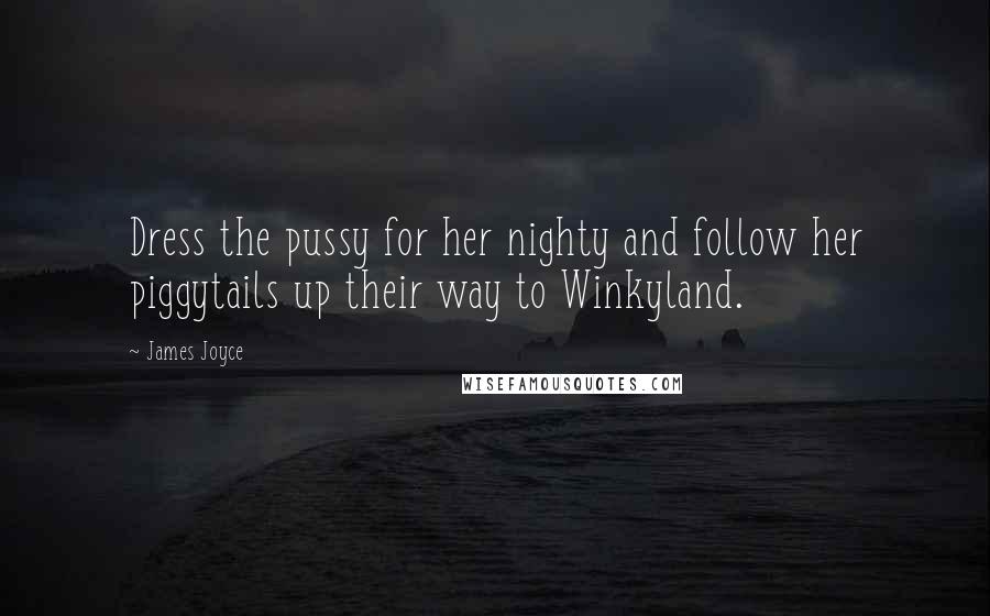 James Joyce Quotes: Dress the pussy for her nighty and follow her piggytails up their way to Winkyland.