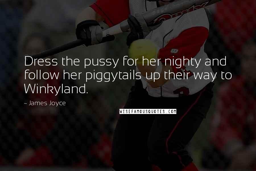 James Joyce Quotes: Dress the pussy for her nighty and follow her piggytails up their way to Winkyland.