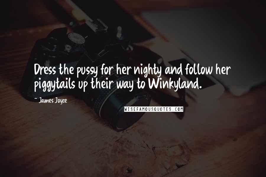 James Joyce Quotes: Dress the pussy for her nighty and follow her piggytails up their way to Winkyland.