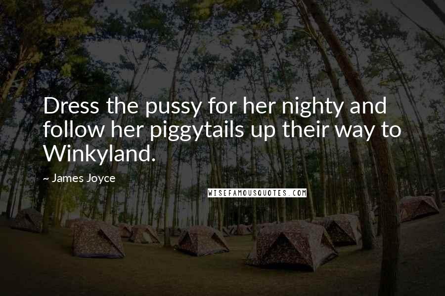 James Joyce Quotes: Dress the pussy for her nighty and follow her piggytails up their way to Winkyland.